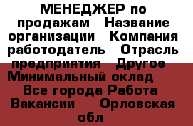 МЕНЕДЖЕР по продажам › Название организации ­ Компания-работодатель › Отрасль предприятия ­ Другое › Минимальный оклад ­ 1 - Все города Работа » Вакансии   . Орловская обл.